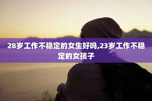 28岁工作不稳定的女生好吗,23岁工作不稳定的女孩子