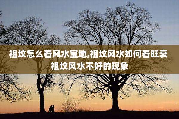 祖坟怎么看风水宝地,祖坟风水如何看旺衰 祖坟风水不好的现象