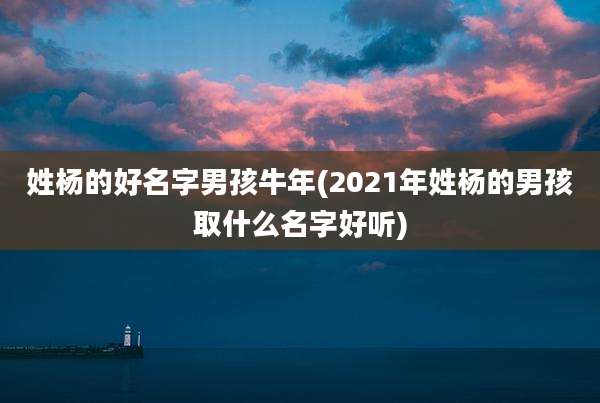 姓杨的好名字男孩牛年(2021年姓杨的男孩取什么名字好听)