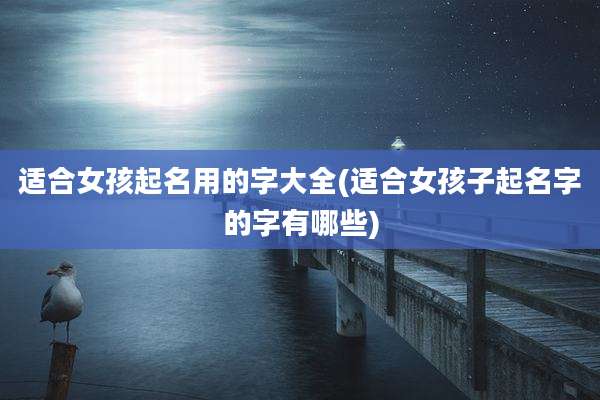 适合女孩起名用的字大全(适合女孩子起名字的字有哪些)