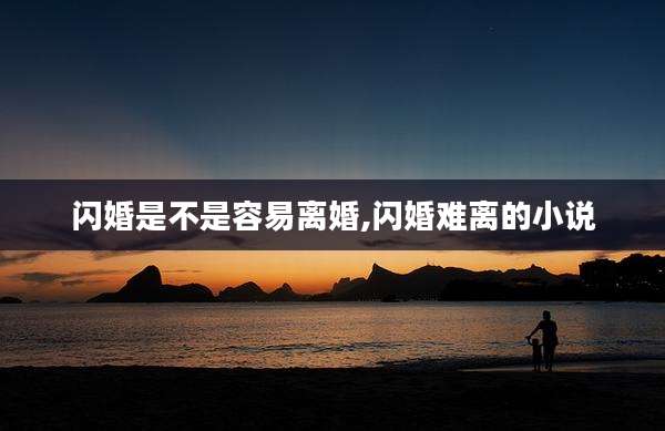 闪婚是不是容易离婚,闪婚难离的小说