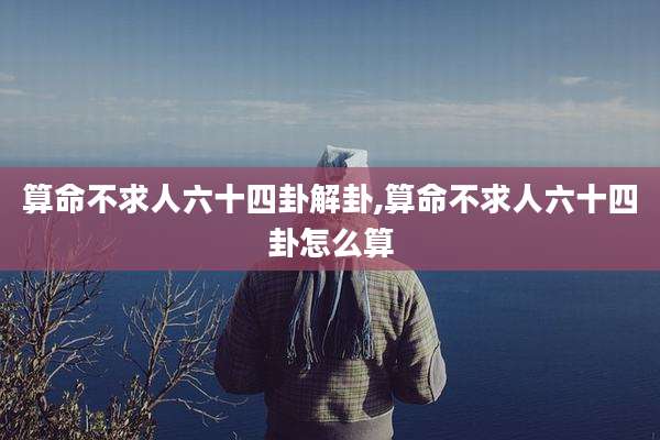 算命不求人六十四卦解卦,算命不求人六十四卦怎么算