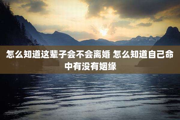 怎么知道这辈子会不会离婚 怎么知道自己命中有没有姻缘