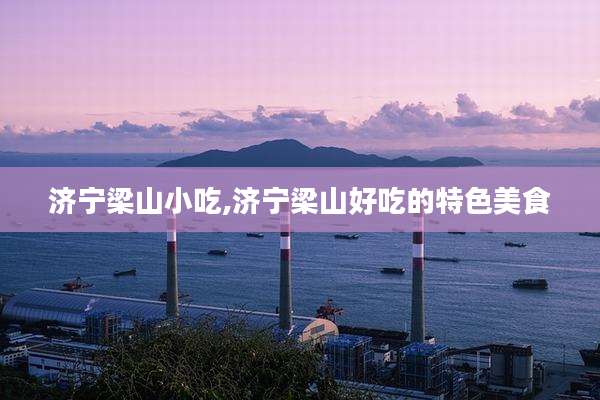 济宁梁山小吃,济宁梁山好吃的特色美食