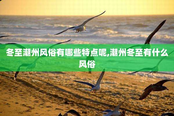 冬至潮州风俗有哪些特点呢,潮州冬至有什么风俗