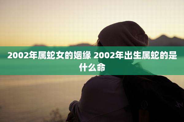 2002年属蛇女的姻缘 2002年出生属蛇的是什么命