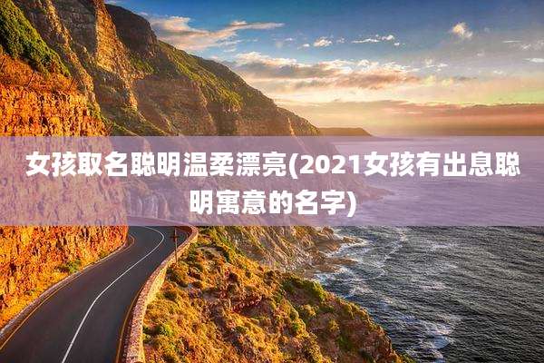 女孩取名聪明温柔漂亮(2021女孩有出息聪明寓意的名字)