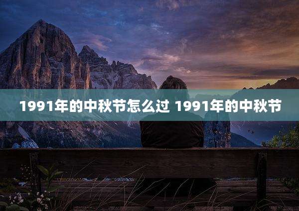 1991年的中秋节怎么过 1991年的中秋节