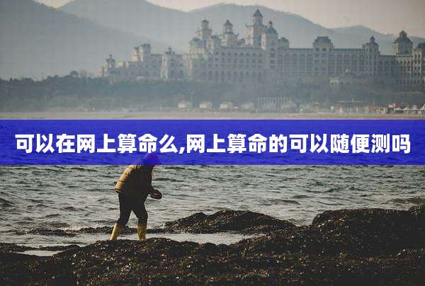 可以在网上算命么,网上算命的可以随便测吗