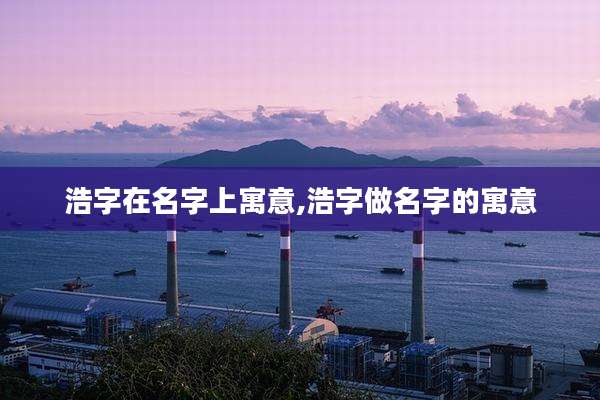 浩字在名字上寓意,浩字做名字的寓意