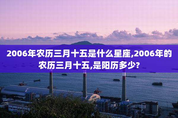 2006年农历三月十五是什么星座,2006年的农历三月十五,是阳历多少?
