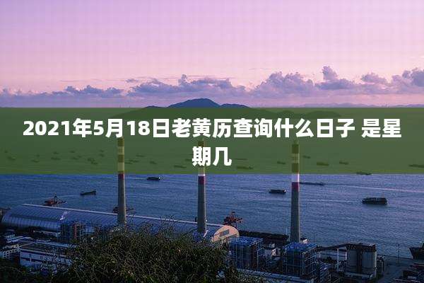 2021年5月18日老黄历查询什么日子 是星期几