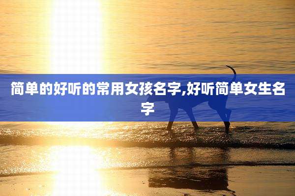 简单的好听的常用女孩名字,好听简单女生名字