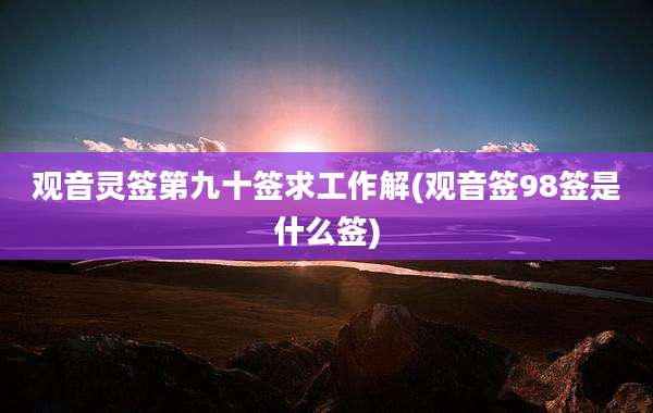 观音灵签第九十签求工作解(观音签98签是什么签)