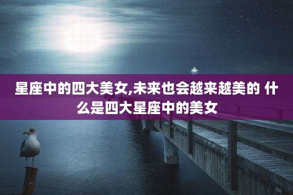 星座中的四大美女,未来也会越来越美的 什么是四大星座中的美女