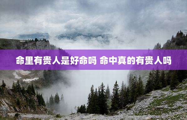 命里有贵人是好命吗 命中真的有贵人吗