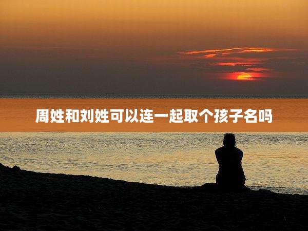 周姓和刘姓可以连一起取个孩子名吗