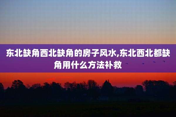 东北缺角西北缺角的房子风水,东北西北都缺角用什么方法补救