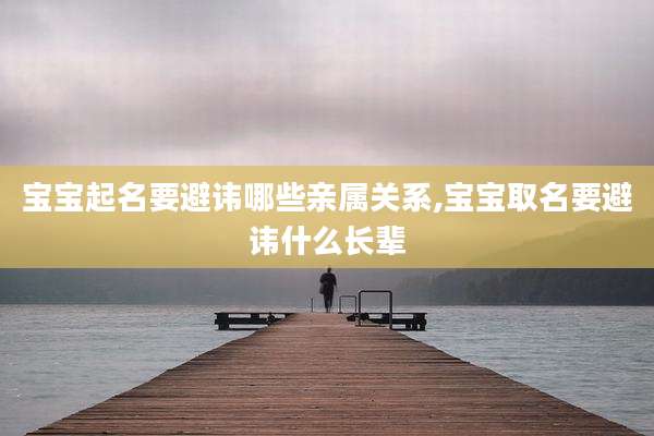 宝宝起名要避讳哪些亲属关系,宝宝取名要避讳什么长辈