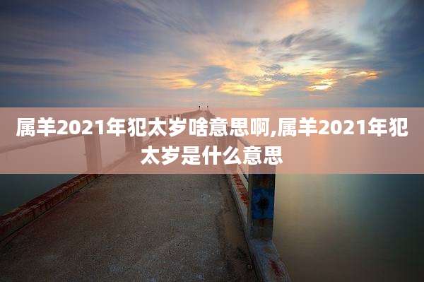 属羊2021年犯太岁啥意思啊,属羊2021年犯太岁是什么意思