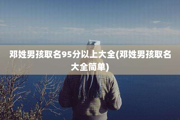 邓姓男孩取名95分以上大全(邓姓男孩取名大全简单)