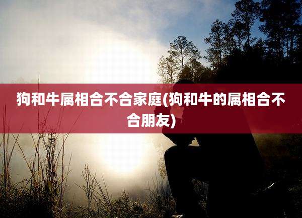 狗和牛属相合不合家庭(狗和牛的属相合不合朋友)
