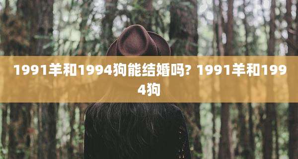 1991羊和1994狗能结婚吗? 1991羊和1994狗