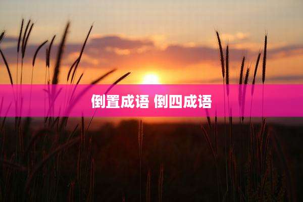 倒置成语 倒四成语