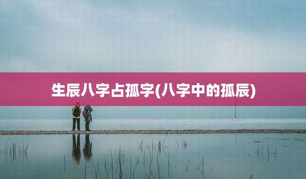 生辰八字占孤字(八字中的孤辰)