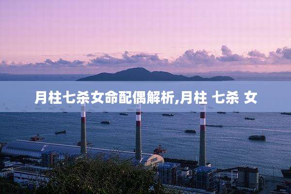 月柱七杀女命配偶解析,月柱 七杀 女