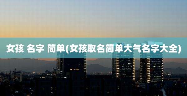 女孩 名字 简单(女孩取名简单大气名字大全)