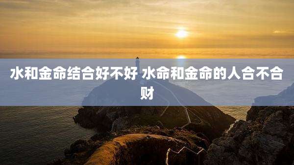 水和金命结合好不好 水命和金命的人合不合财