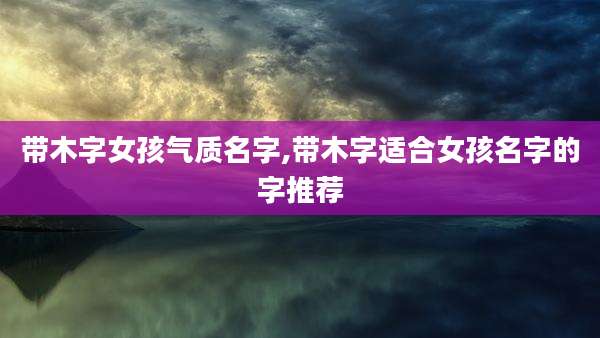带木字女孩气质名字,带木字适合女孩名字的字推荐