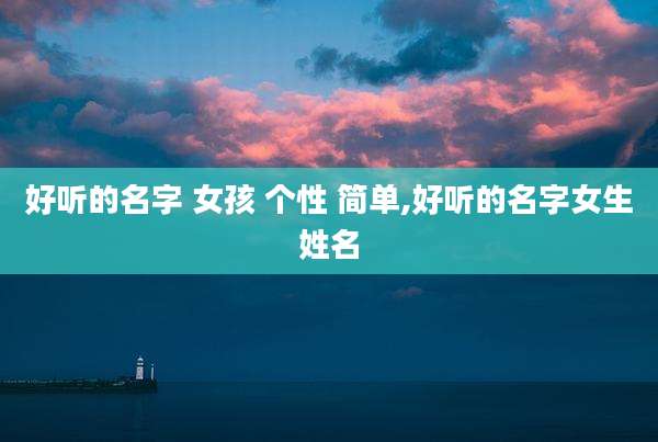 好听的名字 女孩 个性 简单,好听的名字女生姓名