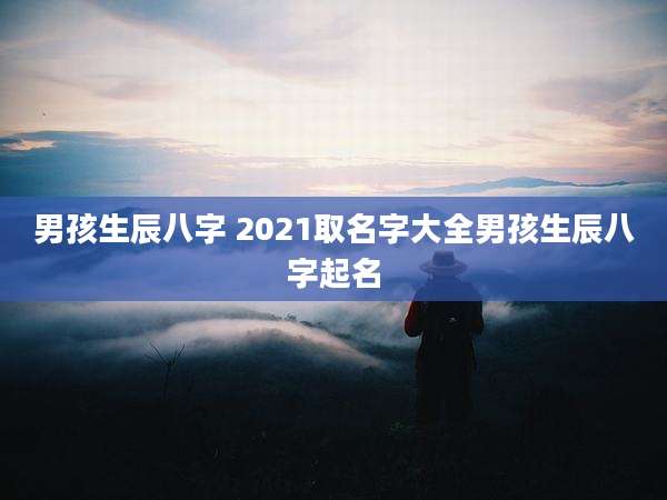 男孩生辰八字 2021取名字大全男孩生辰八字起名