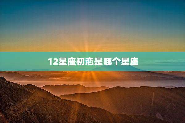 12星座初恋是哪个星座