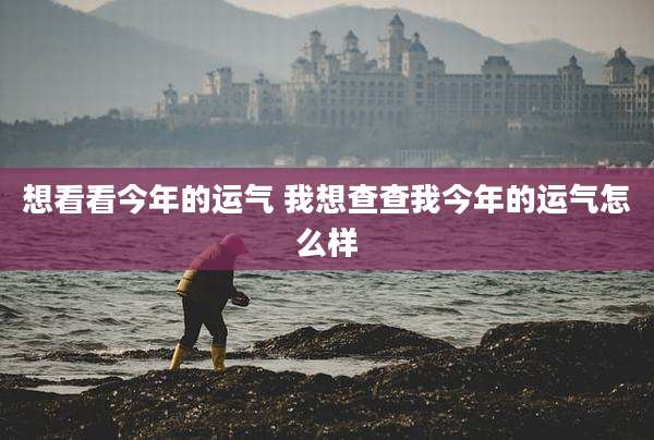 想看看今年的运气 我想查查我今年的运气怎么样