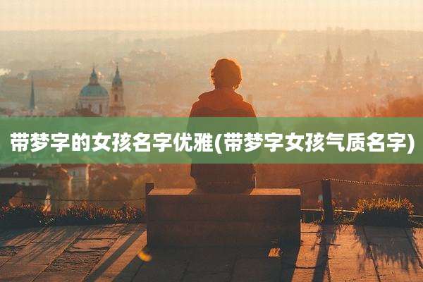 带梦字的女孩名字优雅(带梦字女孩气质名字)