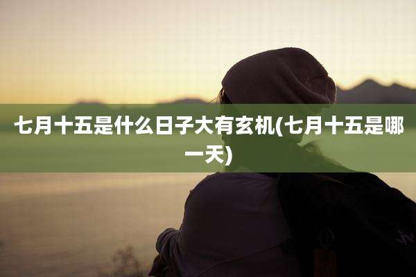 七月十五是什么日子大有玄机(七月十五是哪一天)