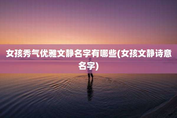 女孩秀气优雅文静名字有哪些(女孩文静诗意名字)