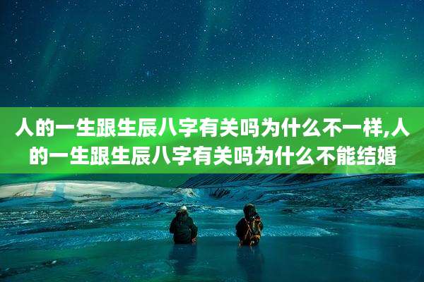 人的一生跟生辰八字有关吗为什么不一样,人的一生跟生辰八字有关吗为什么不能结婚