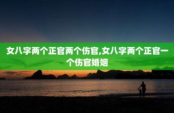 女八字两个正官两个伤官,女八字两个正官一个伤官婚姻