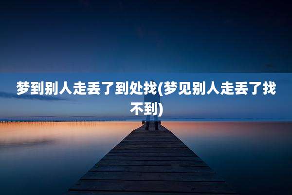 梦到别人走丢了到处找(梦见别人走丢了找不到)