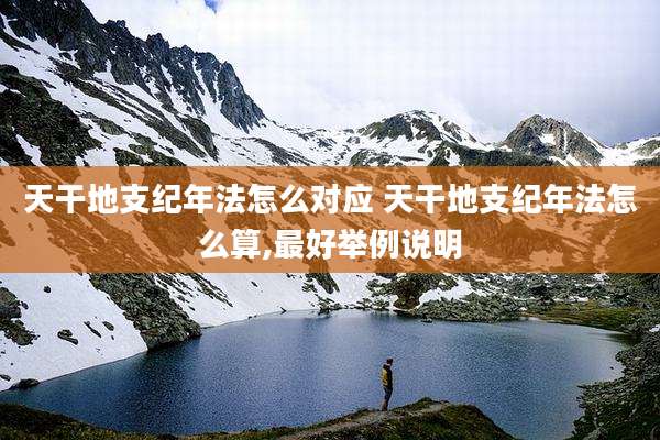 天干地支纪年法怎么对应 天干地支纪年法怎么算,最好举例说明