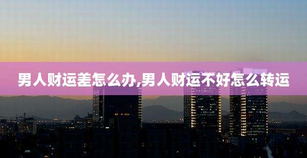男人财运差怎么办,男人财运不好怎么转运