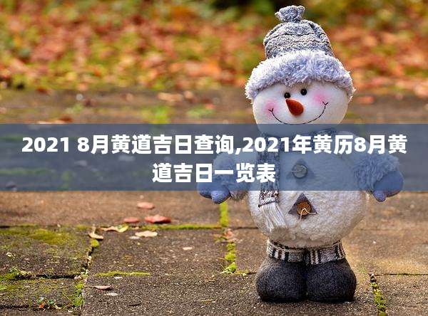 2021 8月黄道吉日查询,2021年黄历8月黄道吉日一览表
