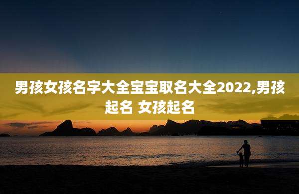 男孩女孩名字大全宝宝取名大全2022,男孩起名 女孩起名