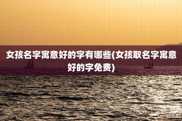 女孩名字寓意好的字有哪些(女孩取名字寓意好的字免费)