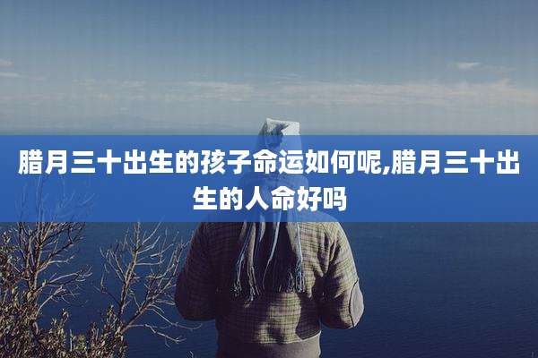 腊月三十出生的孩子命运如何呢,腊月三十出生的人命好吗