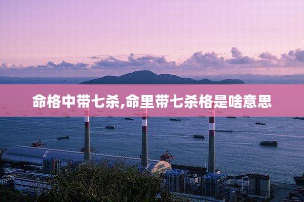命格中带七杀,命里带七杀格是啥意思